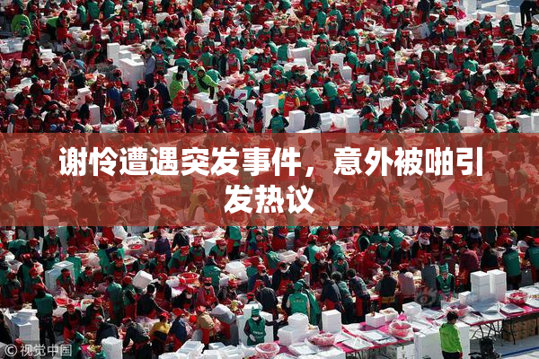 谢怜遭遇突发事件，意外被啪引发热议