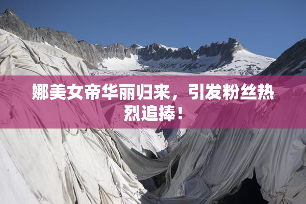 娜美女帝华丽归来，引发粉丝热烈追捧！