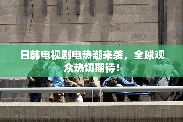 日韩电视剧电热潮来袭，全球观众热切期待！