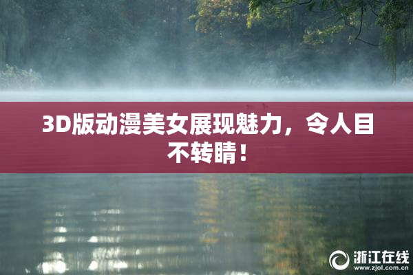 3D版动漫美女展现魅力，令人目不转睛！