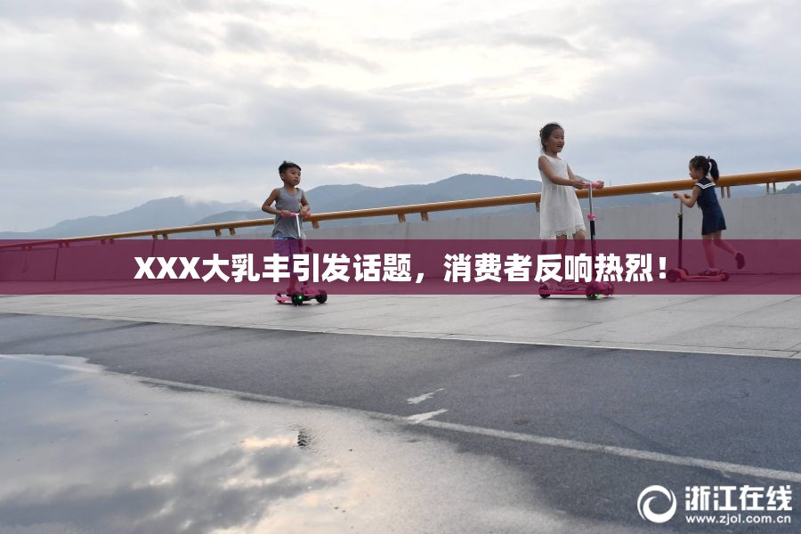 XXX大乳丰引发话题，消费者反响热烈！