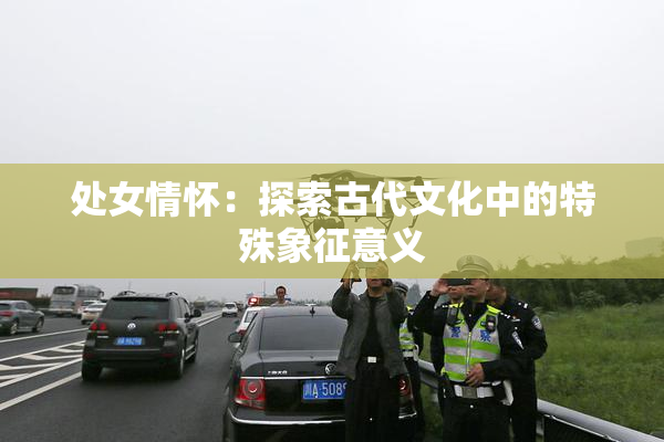 处女情怀：探索古代文化中的特殊象征意义