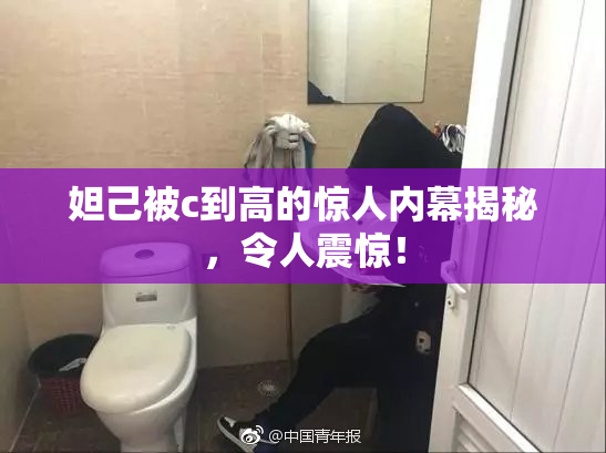 妲己被c到高的惊人内幕揭秘，令人震惊！