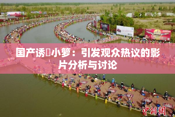 国产诱奷小箩：引发观众热议的影片分析与讨论