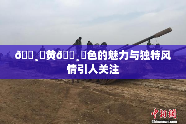 🌸‌黄🌸‌色的魅力与独特风情引人关注