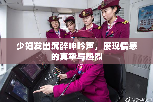 少妇发出沉醉呻吟声，展现情感的真挚与热烈