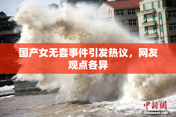 国产女无套事件引发热议，网友观点各异