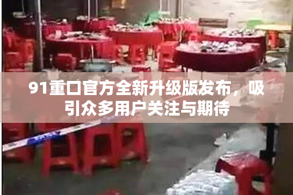 91重口官方全新升级版发布，吸引众多用户关注与期待