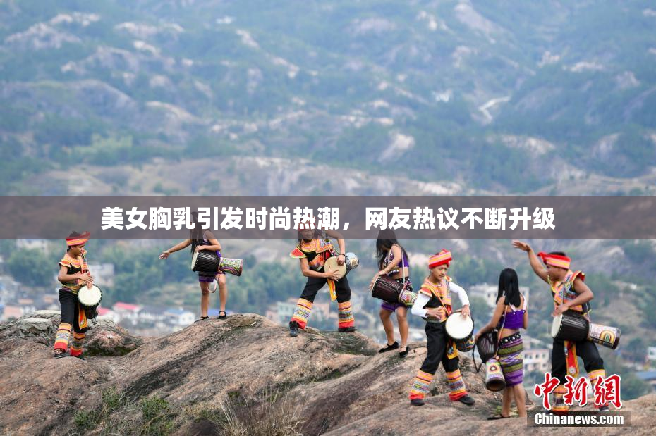 美女胸乳引发时尚热潮，网友热议不断升级