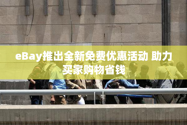 eBay推出全新免费优惠活动 助力买家购物省钱