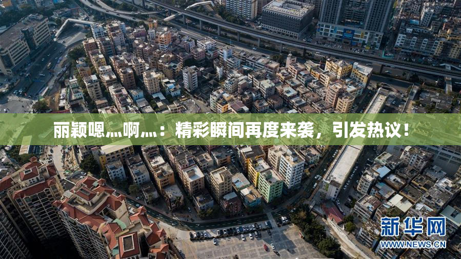丽颖嗯灬啊灬：精彩瞬间再度来袭，引发热议！