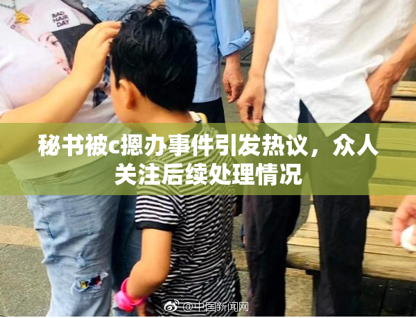 秘书被c摁办事件引发热议，众人关注后续处理情况