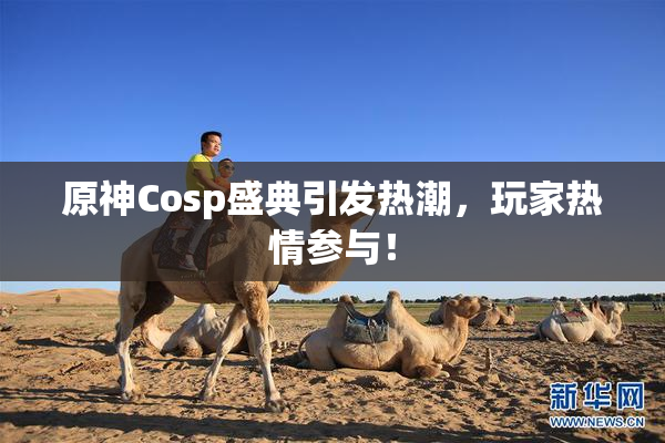 原神Cosp盛典引发热潮，玩家热情参与！