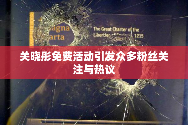 关晓彤免费活动引发众多粉丝关注与热议