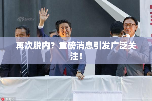 再次脱内？重磅消息引发广泛关注！