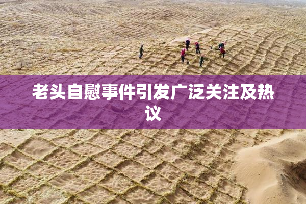 老头自慰事件引发广泛关注及热议