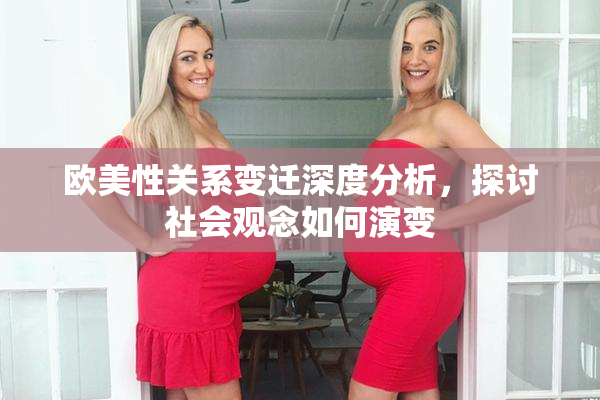 欧美性关系变迁深度分析，探讨社会观念如何演变