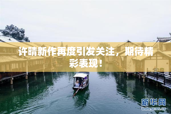 许晴新作再度引发关注，期待精彩表现！