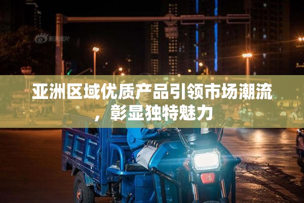 亚洲区域优质产品引领市场潮流，彰显独特魅力