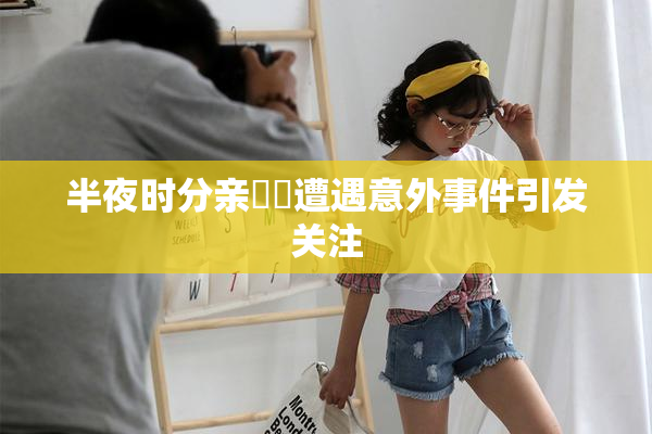半夜时分亲妺妺遭遇意外事件引发关注