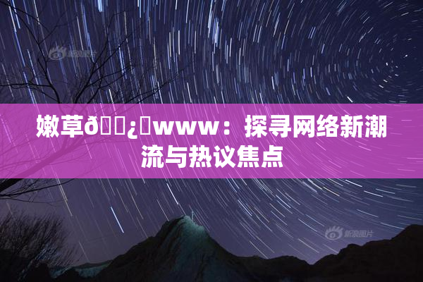 嫩草🌿‌www：探寻网络新潮流与热议焦点