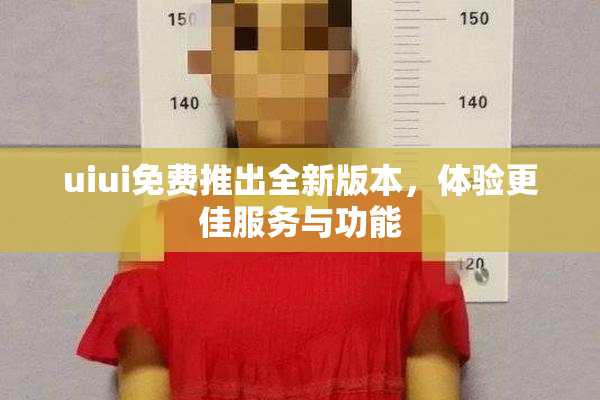 uiui免费推出全新版本，体验更佳服务与功能