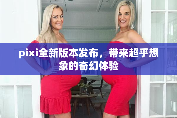 pixi全新版本发布，带来超乎想象的奇幻体验