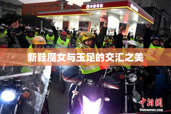 新鞋魔女与玉足的交汇之美