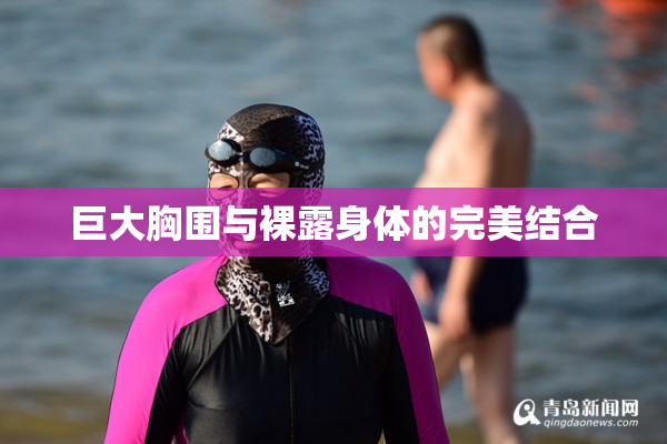 巨大胸围与裸露身体的完美结合