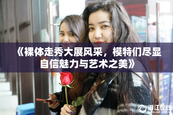 《裸体走秀大展风采，模特们尽显自信魅力与艺术之美》