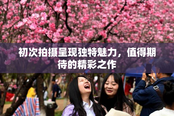 初次拍摄呈现独特魅力，值得期待的精彩之作
