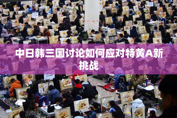 中日韩三国讨论如何应对特黄A新挑战