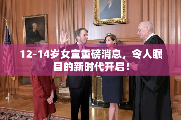 12-14岁女童重磅消息，令人瞩目的新时代开启！