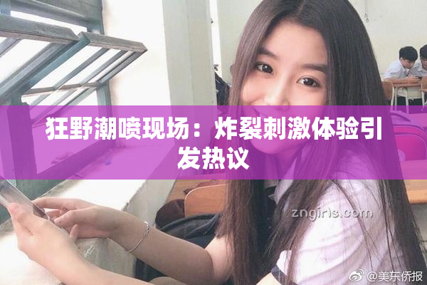 狂野潮喷现场：炸裂刺激体验引发热议