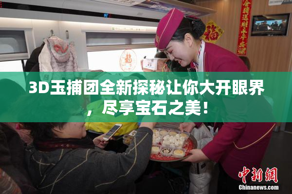 3D玉捕团全新探秘让你大开眼界，尽享宝石之美！