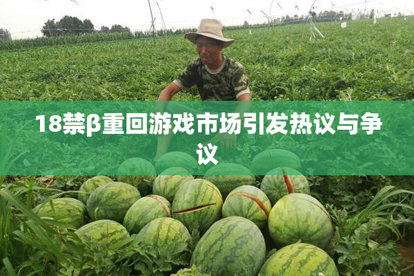 18禁β重回游戏市场引发热议与争议
