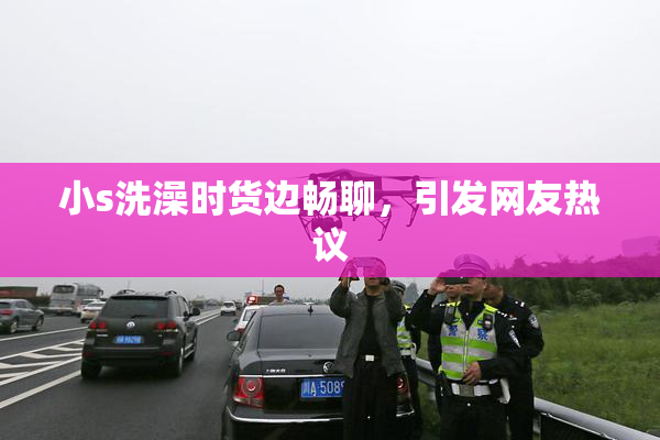 小s洗澡时货边畅聊，引发网友热议