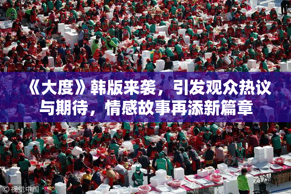 《大度》韩版来袭，引发观众热议与期待，情感故事再添新篇章