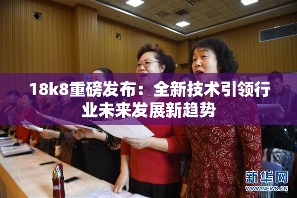 18k8重磅发布：全新技术引领行业未来发展新趋势