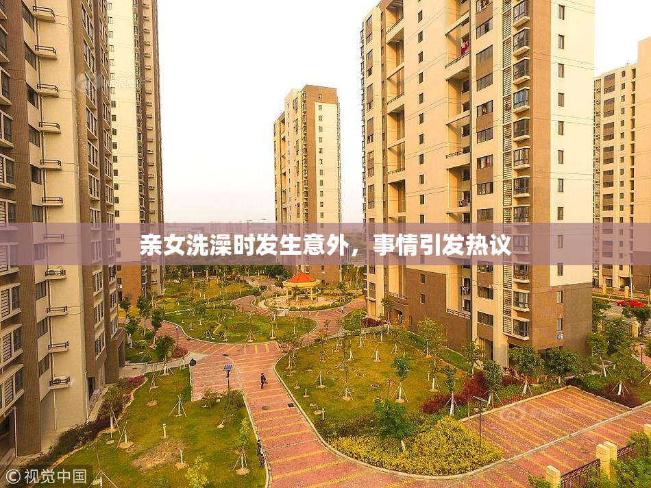 亲女洗澡时发生意外，事情引发热议