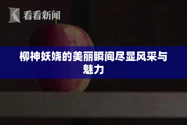 柳神妖娆的美丽瞬间尽显风采与魅力