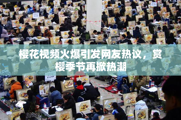 樱花视频火爆引发网友热议，赏樱季节再掀热潮