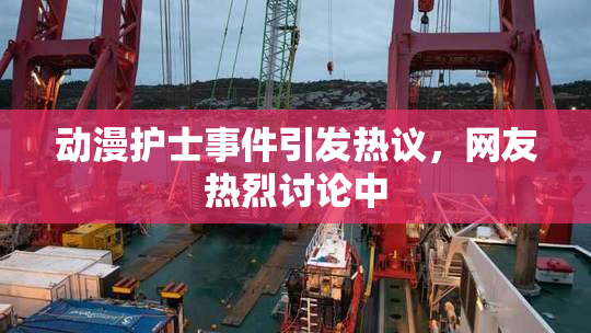 动漫护士事件引发热议，网友热烈讨论中