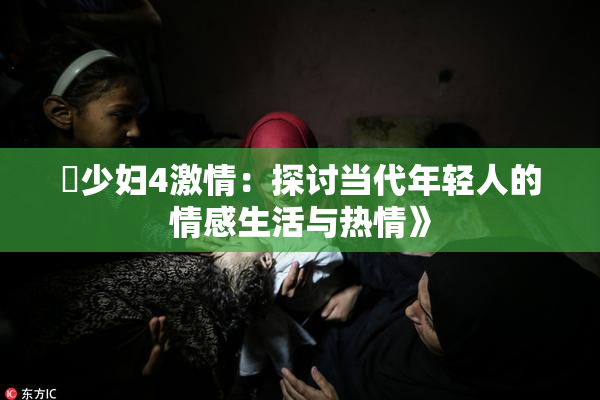 巜少妇4激情：探讨当代年轻人的情感生活与热情》