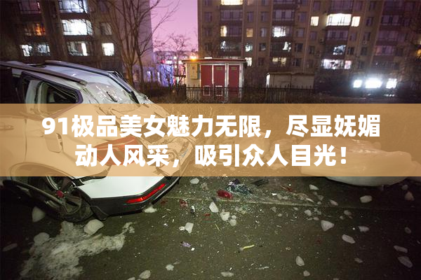 91极品美女魅力无限，尽显妩媚动人风采，吸引众人目光！