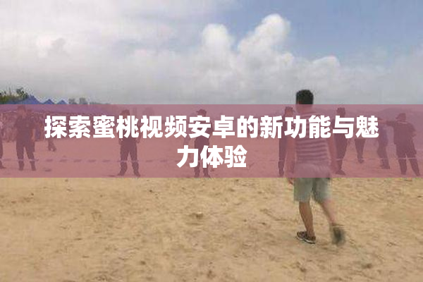 探索蜜桃视频安卓的新功能与魅力体验