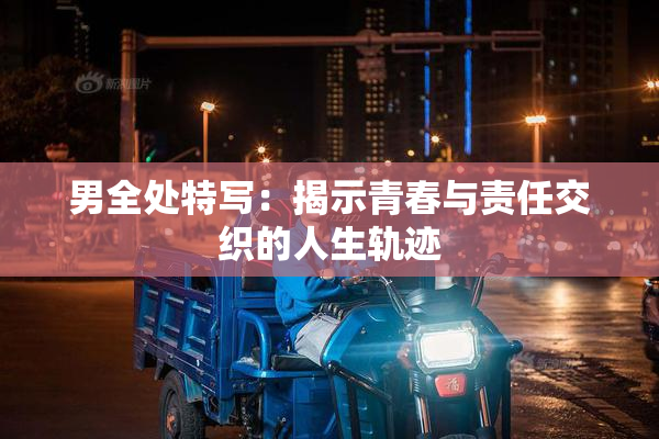 男全处特写：揭示青春与责任交织的人生轨迹