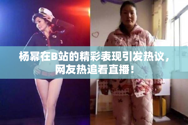 杨幂在B站的精彩表现引发热议，网友热追看直播！