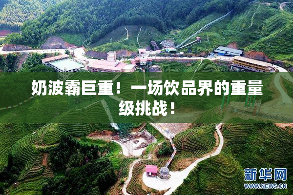 奶波霸巨重！一场饮品界的重量级挑战！