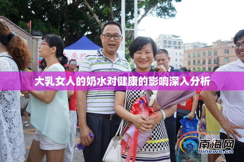 大乳女人的奶水对健康的影响深入分析
